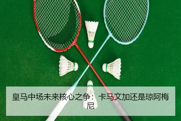 皇马中场未来核心之争：卡马文加还是琼阿梅尼