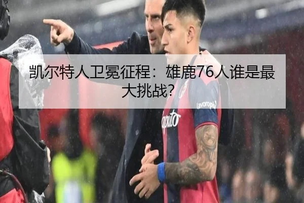 凯尔特人卫冕征程：雄鹿76人谁是最大挑战？
